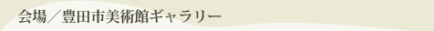 会場／豊田市美術館ギャラリー